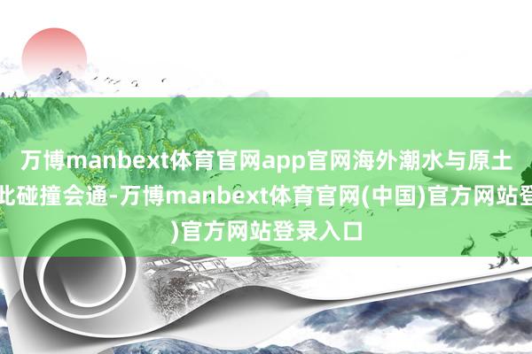 万博manbext体育官网app官网海外潮水与原土文化在此碰撞会通-万博manbext体育官网(中国)官方网站登录入口