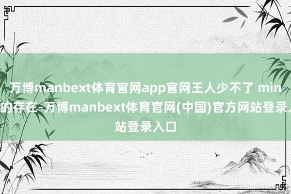 万博manbext体育官网app官网王人少不了 mini 裙的存在-万博manbext体育官网(中国)官方网站登录入口
