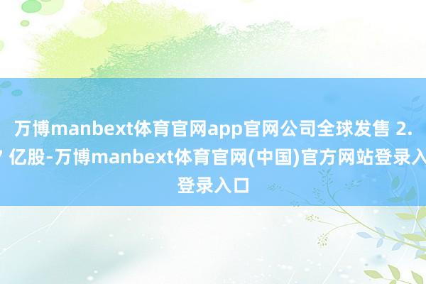 万博manbext体育官网app官网公司全球发售 2.97 亿股-万博manbext体育官网(中国)官方网站登录入口
