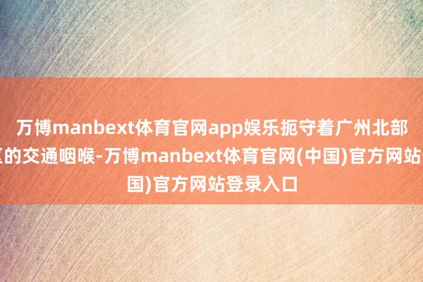 万博manbext体育官网app娱乐扼守着广州北部进入城区的交通咽喉-万博manbext体育官网(中国)官方网站登录入口