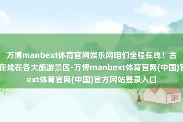 万博manbext体育官网娱乐网咱们全程在线!古城景区 迁徙卫士在线在各大旅游景区-万博manbext体育官网(中国)官方网站登录入口