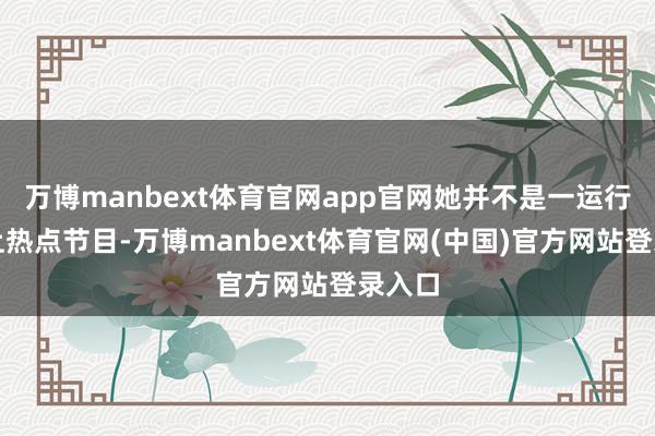 万博manbext体育官网app官网她并不是一运行就能上热点节目-万博manbext体育官网(中国)官方网站登录入口