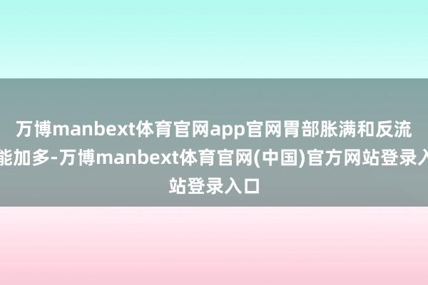 万博manbext体育官网app官网胃部胀满和反流可能加多-万博manbext体育官网(中国)官方网站登录入口