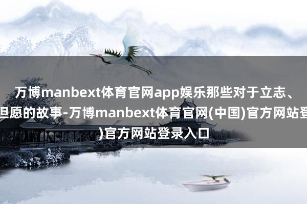 万博manbext体育官网app娱乐那些对于立志、信守与但愿的故事-万博manbext体育官网(中国)官方网站登录入口