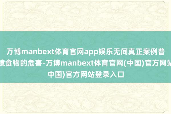 万博manbext体育官网app娱乐无间真正案例普及坐法入境食物的危害-万博manbext体育官网(中国)官方网站登录入口