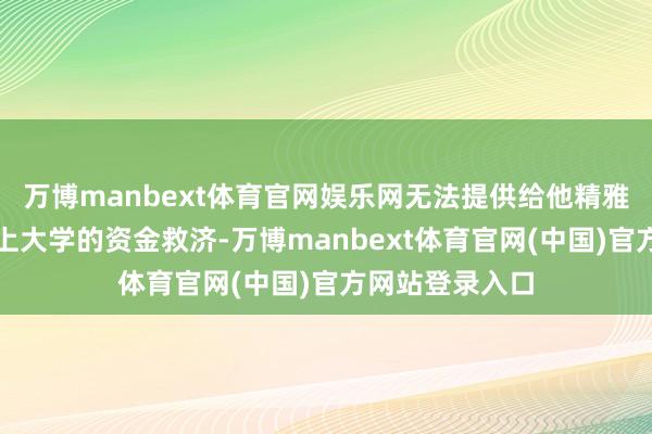 万博manbext体育官网娱乐网无法提供给他精雅的学习环境和上大学的资金救济-万博manbext体育官网(中国)官方网站登录入口