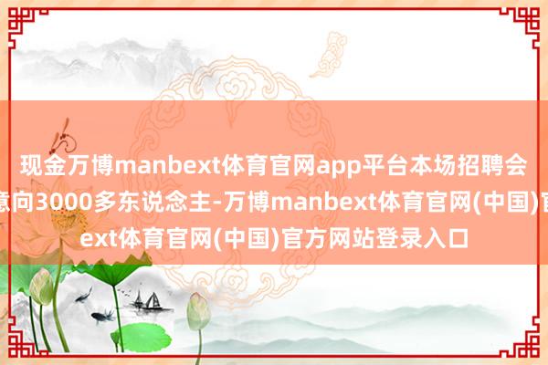 现金万博manbext体育官网app平台本场招聘会共竣事初步办事意向3000多东说念主-万博manbext体育官网(中国)官方网站登录入口