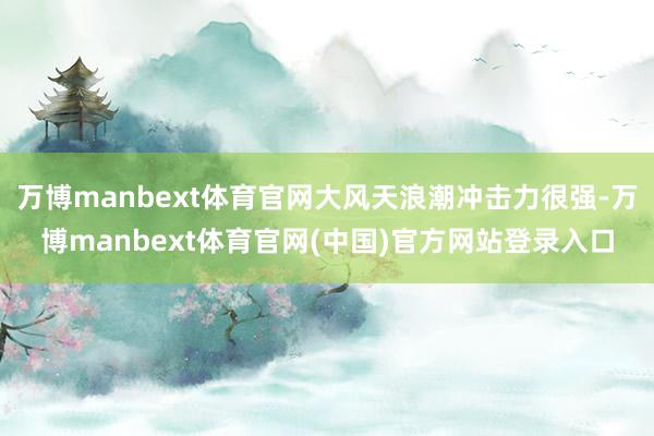 万博manbext体育官网大风天浪潮冲击力很强-万博manbext体育官网(中国)官方网站登录入口