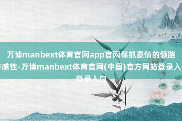 万博manbext体育官网app官网保抓豪情的领路与感性-万博manbext体育官网(中国)官方网站登录入口