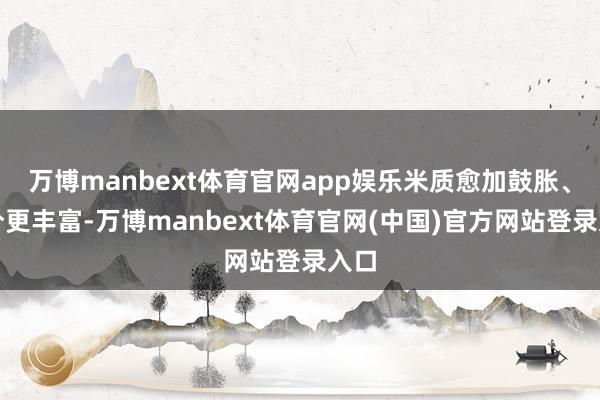 万博manbext体育官网app娱乐米质愈加鼓胀、养分更丰富-万博manbext体育官网(中国)官方网站登录入口