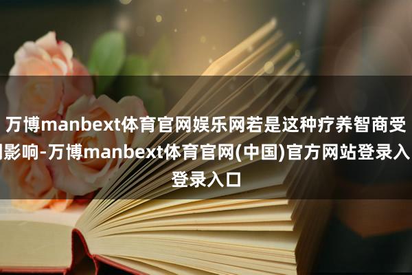 万博manbext体育官网娱乐网若是这种疗养智商受到影响-万博manbext体育官网(中国)官方网站登录入口