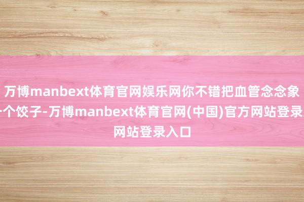 万博manbext体育官网娱乐网你不错把血管念念象成一个饺子-万博manbext体育官网(中国)官方网站登录入口