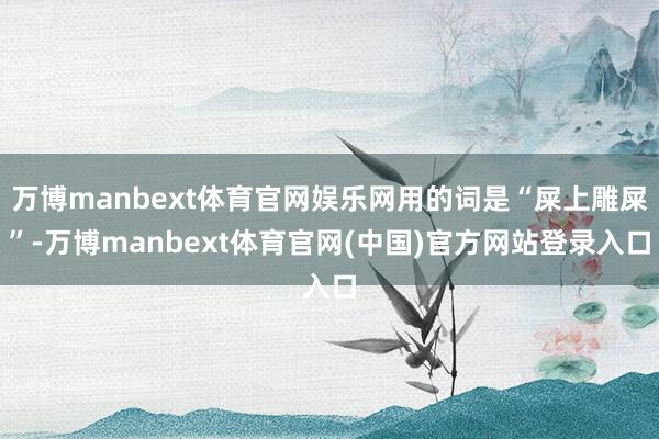 万博manbext体育官网娱乐网用的词是“屎上雕屎”-万博manbext体育官网(中国)官方网站登录入口