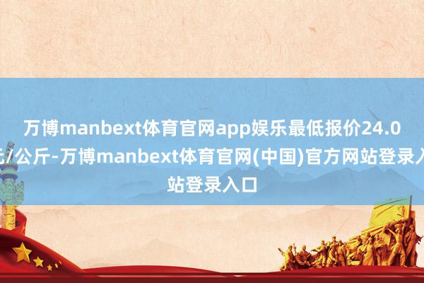万博manbext体育官网app娱乐最低报价24.00元/公斤-万博manbext体育官网(中国)官方网站登录入口