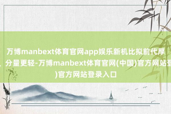 万博manbext体育官网app娱乐新机比拟前代厚度更薄、分量更轻-万博manbext体育官网(中国)官方网站登录入口