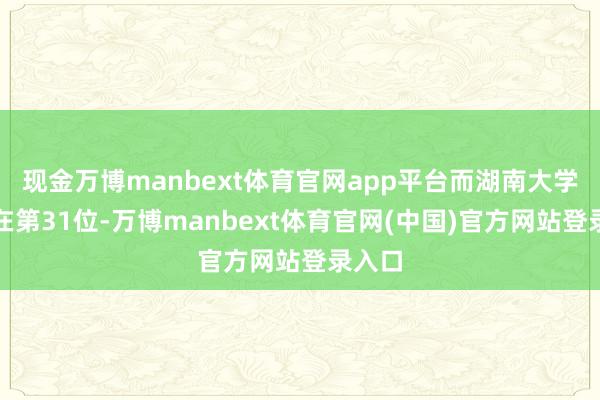 现金万博manbext体育官网app平台而湖南大学则排在第31位-万博manbext体育官网(中国)官方网站登录入口