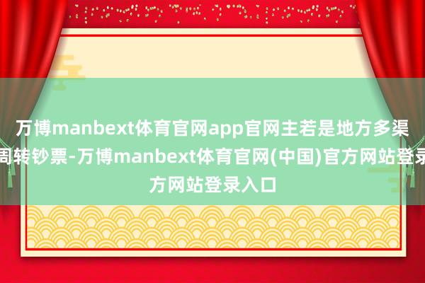 万博manbext体育官网app官网主若是地方多渠说念周转钞票-万博manbext体育官网(中国)官方网站登录入口