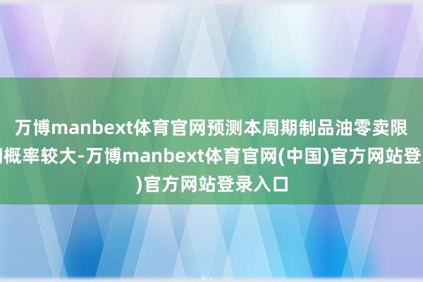 万博manbext体育官网预测本周期制品油零卖限价上调概率较大-万博manbext体育官网(中国)官方网站登录入口