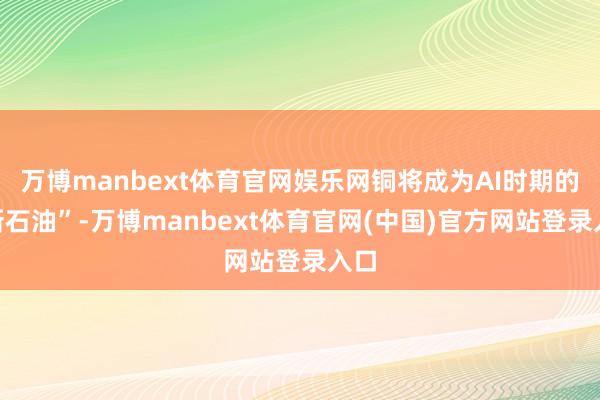 万博manbext体育官网娱乐网铜将成为AI时期的“新石油”-万博manbext体育官网(中国)官方网站登录入口