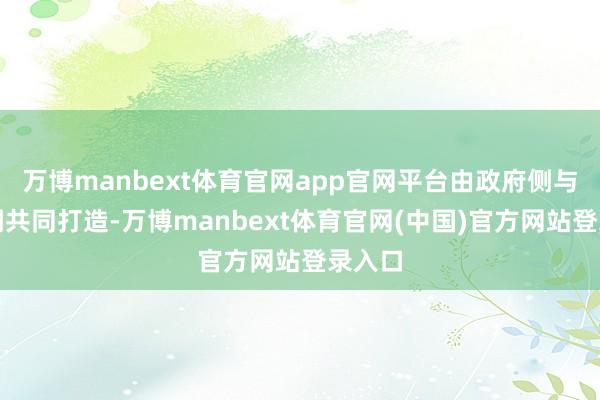 万博manbext体育官网app官网平台由政府侧与阛阓侧共同打造-万博manbext体育官网(中国)官方网站登录入口