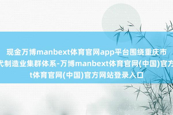 现金万博manbext体育官网app平台围绕重庆市“33618”当代制造业集群体系-万博manbext体育官网(中国)官方网站登录入口
