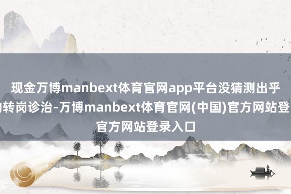 现金万博manbext体育官网app平台没猜测出乎随机的转岗诊治-万博manbext体育官网(中国)官方网站登录入口