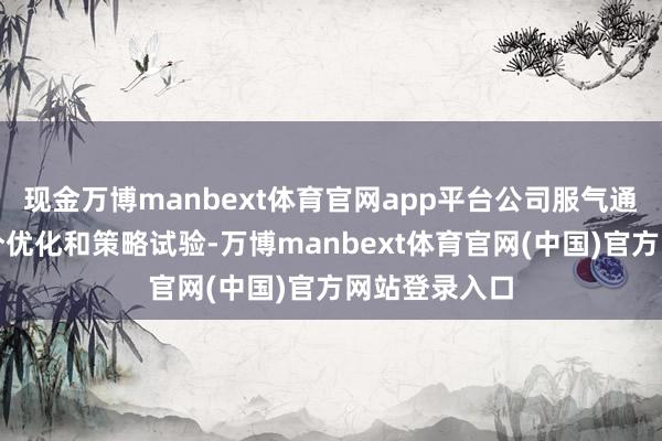 现金万博manbext体育官网app平台公司服气通过捏续的处分优化和策略试验-万博manbext体育官网(中国)官方网站登录入口