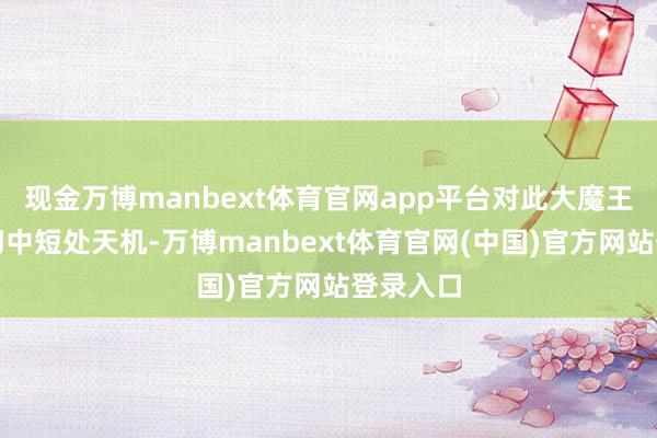 现金万博manbext体育官网app平台对此大魔王的点评切中短处天机-万博manbext体育官网(中国)官方网站登录入口