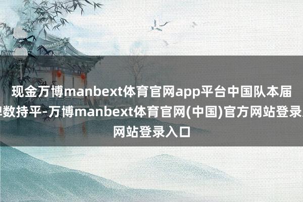 现金万博manbext体育官网app平台中国队本届金牌数持平-万博manbext体育官网(中国)官方网站登录入口
